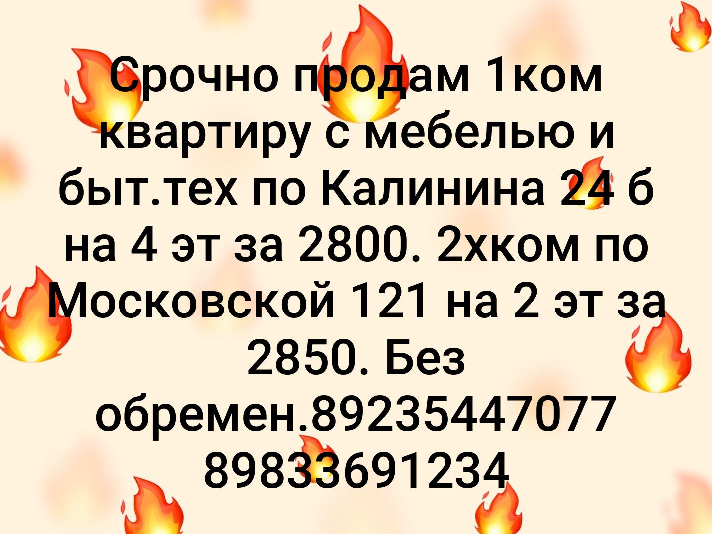Срочно продам 1ком квартиру с мебелью и быт.тех по Калинина 24 б на 4 эт за 2800.
2хком по Московской 121 на 2 эт за 2850. Без обремен.89235447077 898...